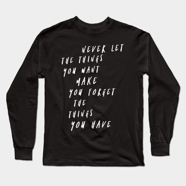 Never let the things you want make you forget the things you have Long Sleeve T-Shirt by GMAT